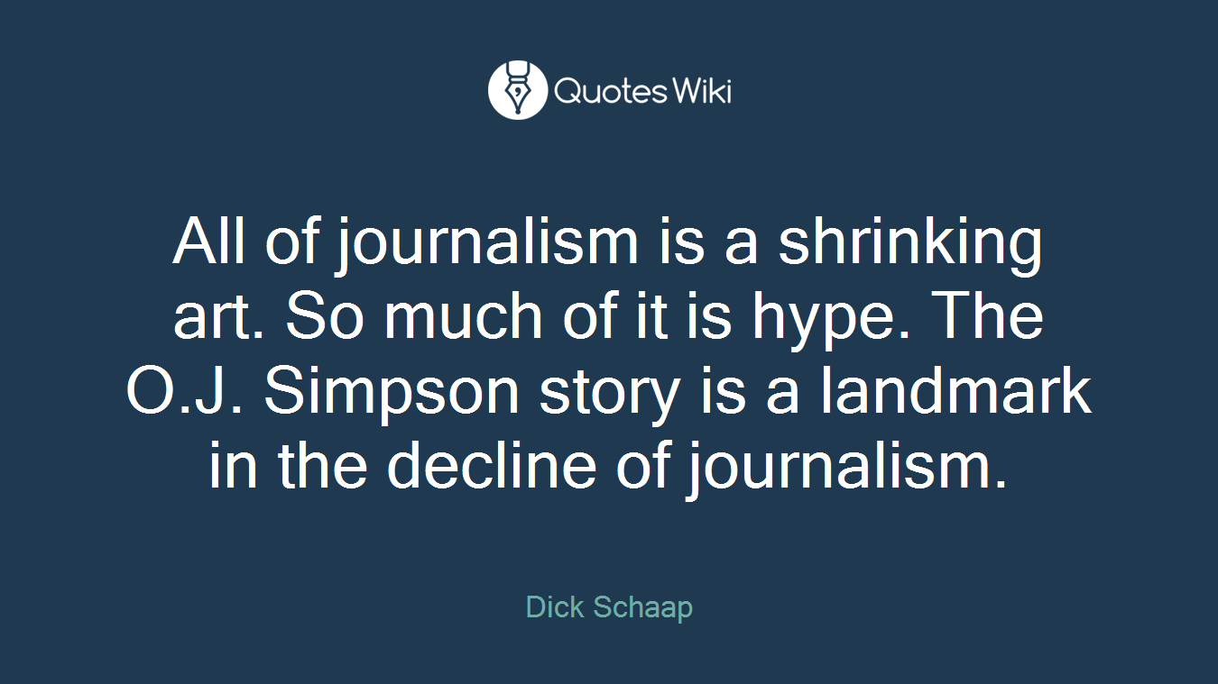 All of journalism is a shrinking art. So much of it is hype. The O.J. Simpson story is a landmark in the decline of journalism.