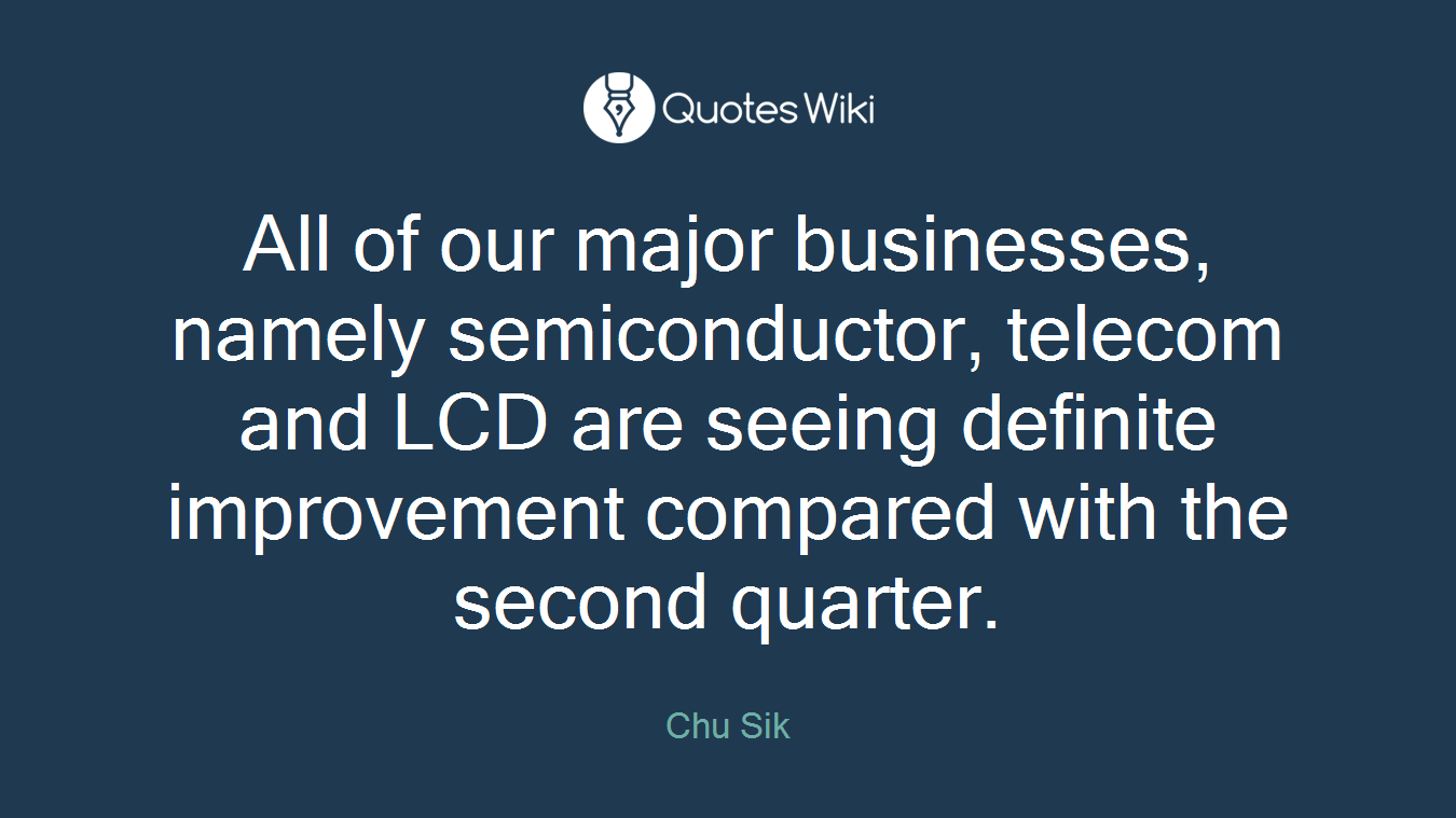 All of our major businesses, namely semiconductor, telecom and LCD are seeing definite improvement compared with the second quarter.