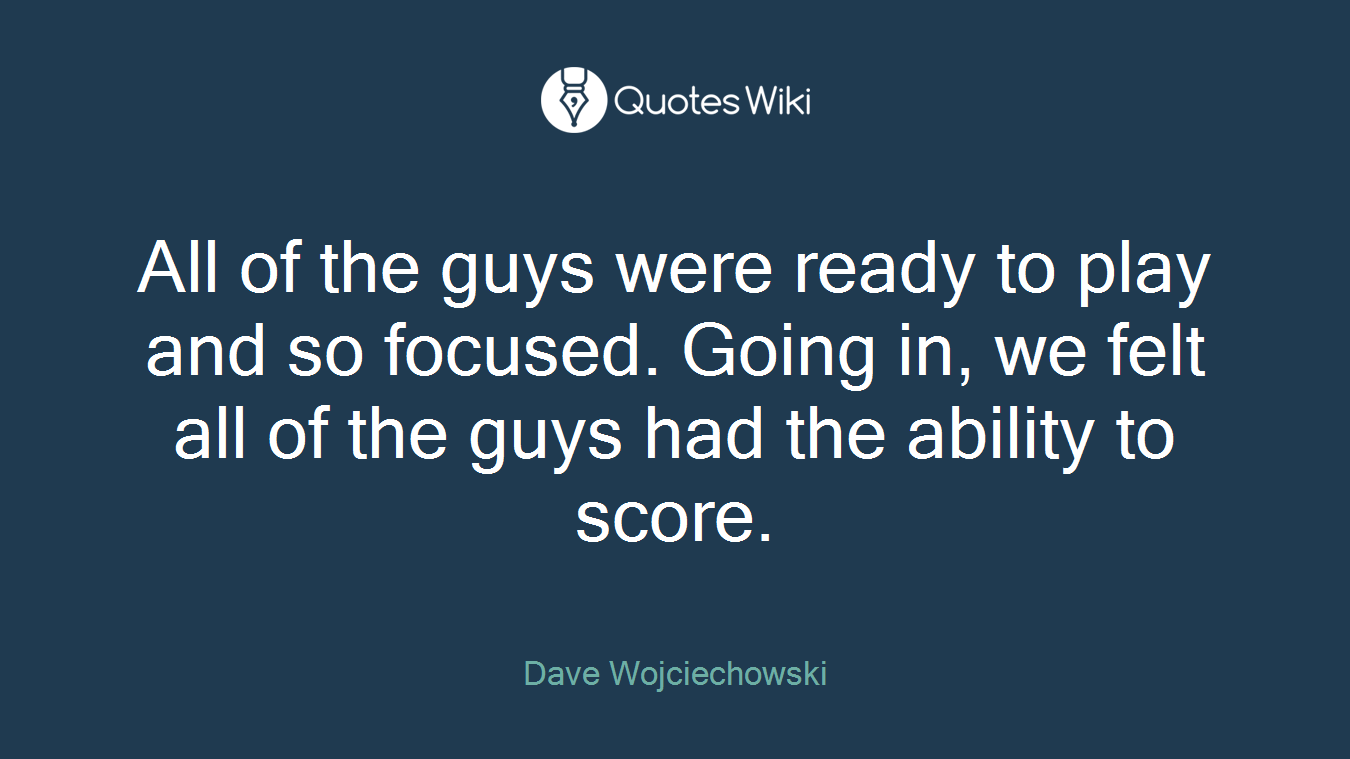 All of the guys were ready to play and so focused. Going in, we felt all of the guys had the ability to score.