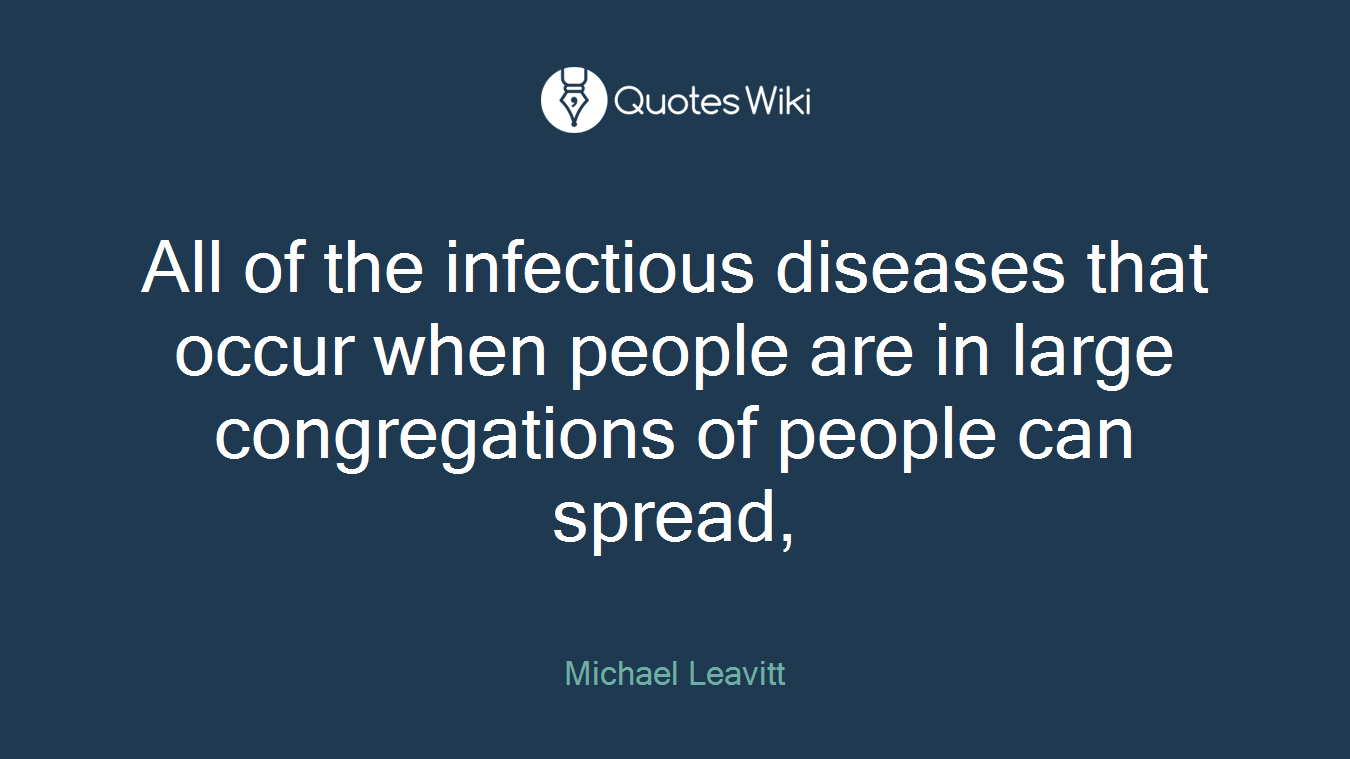 All of the infectious diseases that occur when people are in large congregations of people can spread,