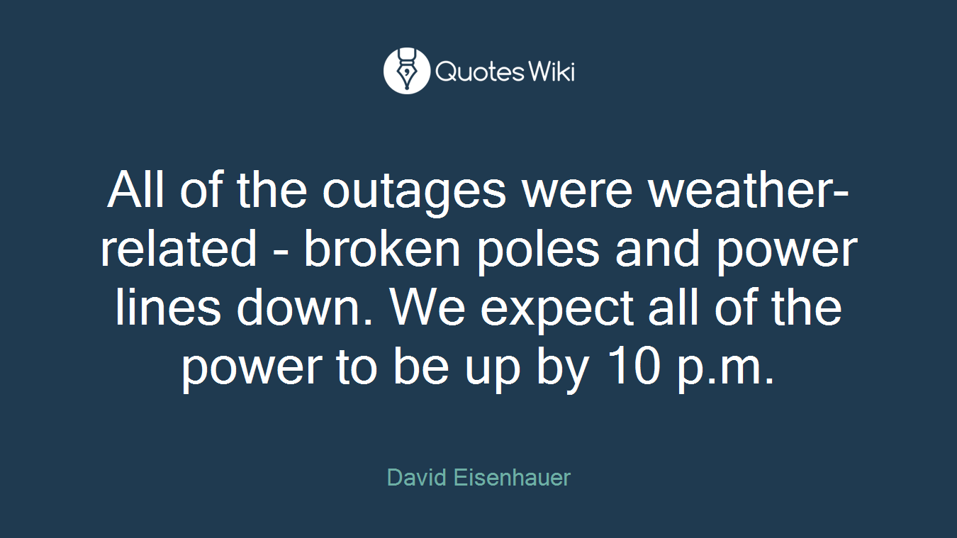 All of the outages were weather-related - broken poles and power lines down. We expect all of the power to be up by 10 p.m.
