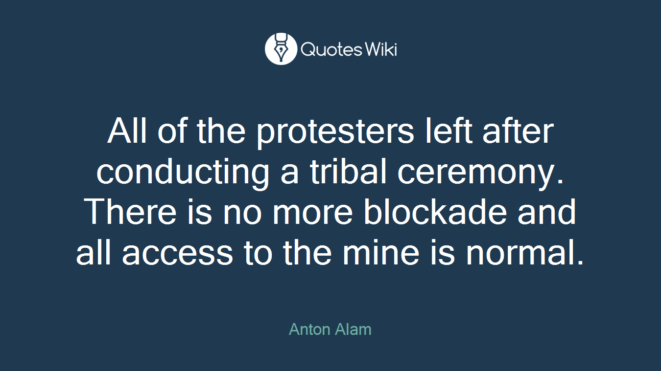 All of the protesters left after conducting a tribal ceremony. There is no more blockade and all access to the mine is normal.