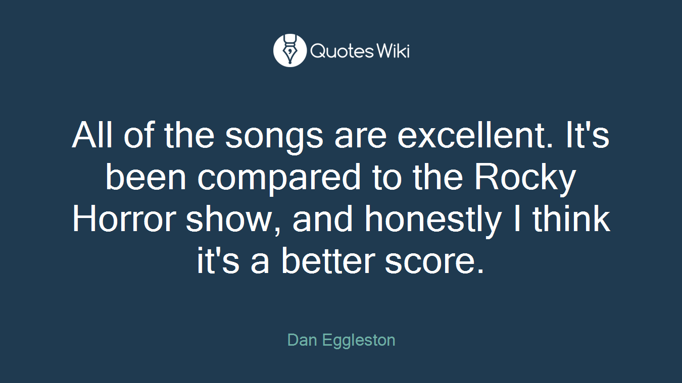 All of the songs are excellent. It's been compared to the Rocky Horror show, and honestly I think it's a better score.