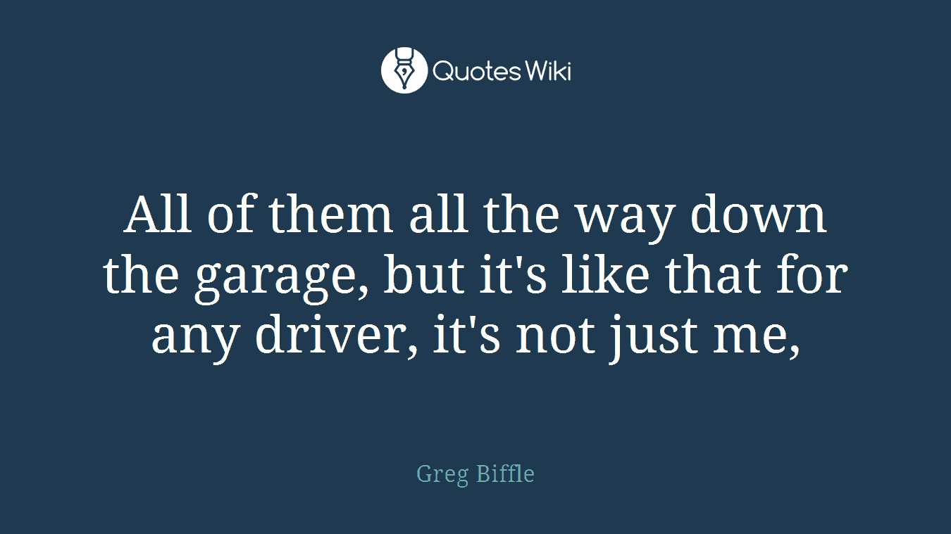 All of them all the way down the garage, but it's like that for any driver, it's not just me,