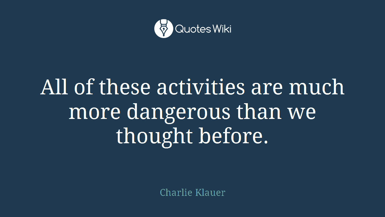 All of these activities are much more dangerous than we thought before.