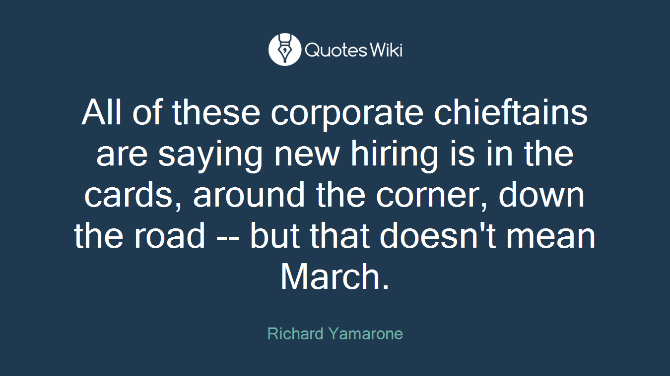 All of these corporate chieftains are saying new hiring is in the cards, around the corner, down the road -- but that doesn't mean March.