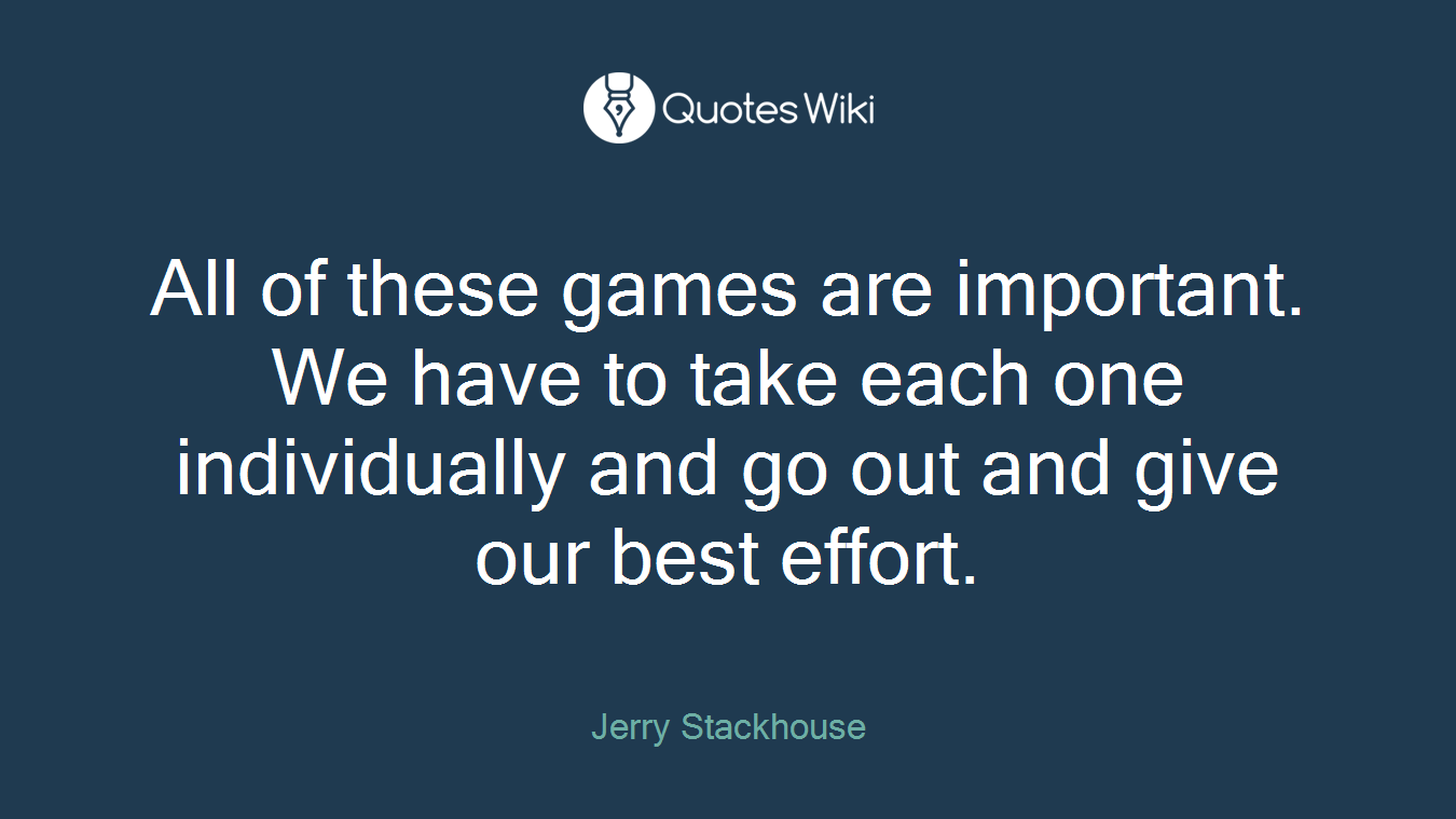 All of these games are important. We have to take each one individually and go out and give our best effort.
