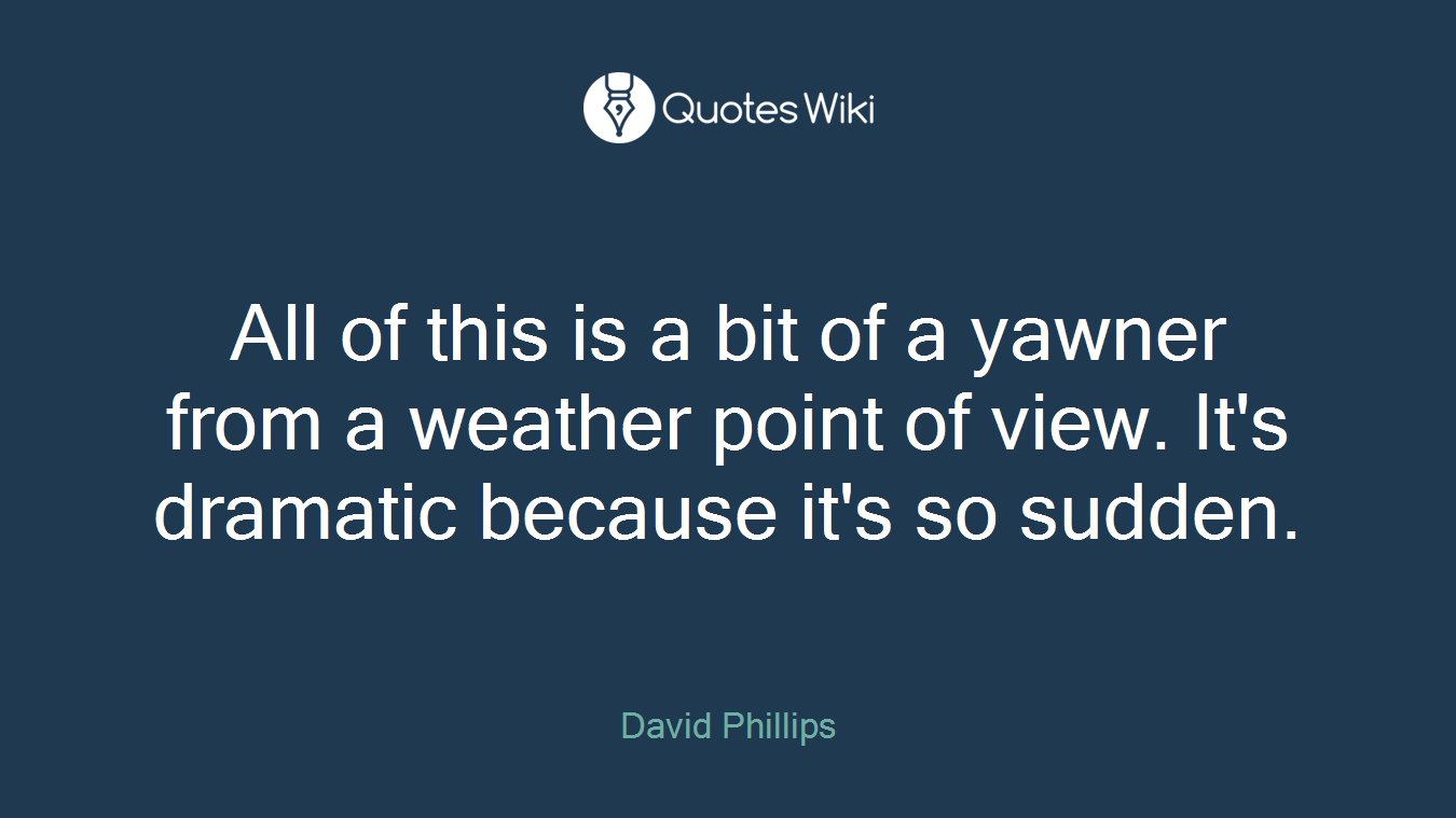 All of this is a bit of a yawner from a weather point of view. It's dramatic because it's so sudden.