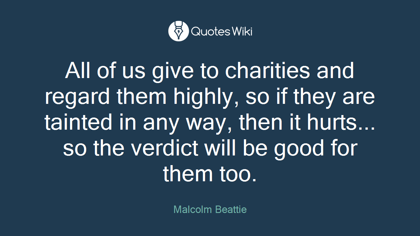 All of us give to charities and regard them highly, so if they are tainted in any way, then it hurts... so the verdict will be good for them too.