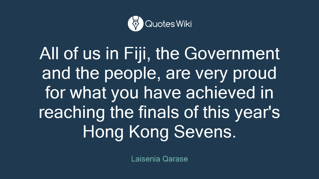 All of us in Fiji, the Government and the people, are very proud for what you have achieved in reaching the finals of this year's Hong Kong Sevens.