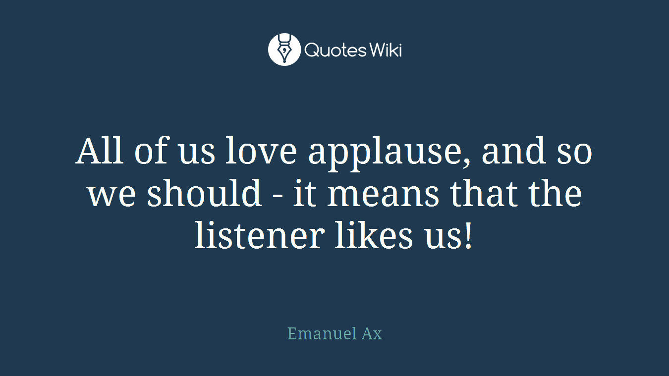 All of us love applause, and so we should - it means that the listener likes us!