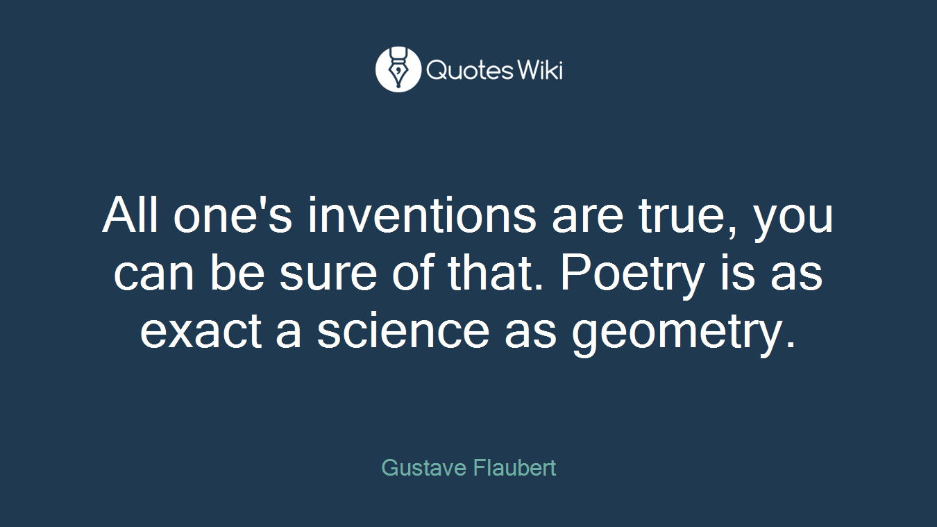 All one's inventions are true, you can be sure of that. Poetry is as exact a science as geometry.