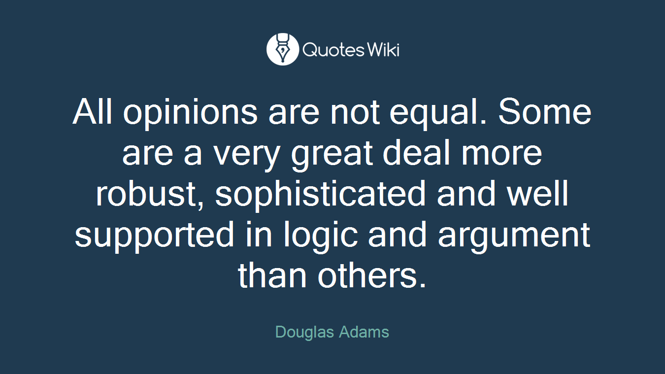 All opinions are not equal. Some are a very great deal more robust, sophisticated and well supported in logic and argument than others.