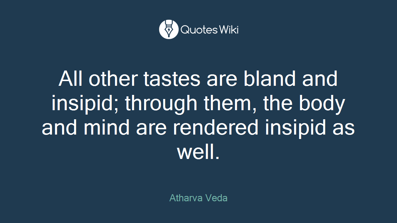 All other tastes are bland and insipid; through them, the body and mind are rendered insipid as well.