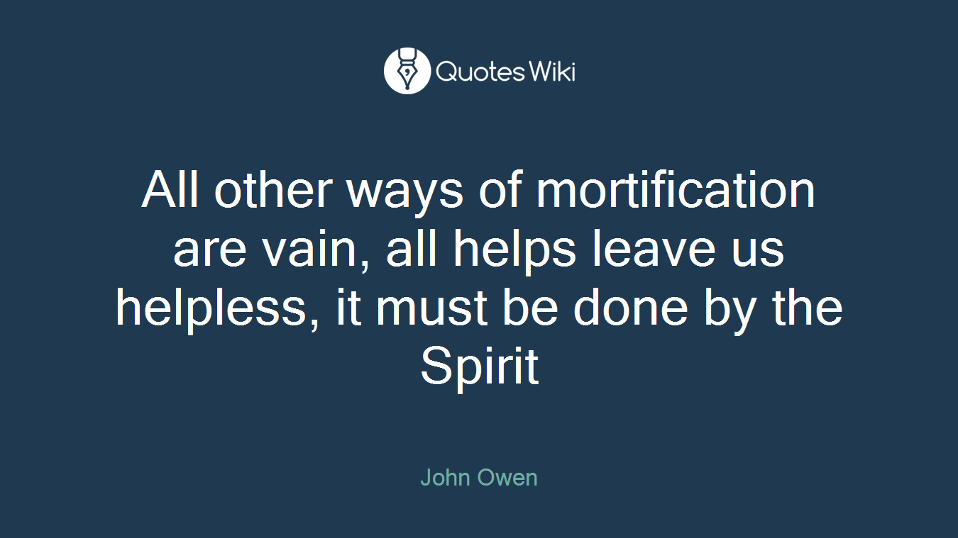 All other ways of mortification are vain, all helps leave us helpless, it must be done by the Spirit
