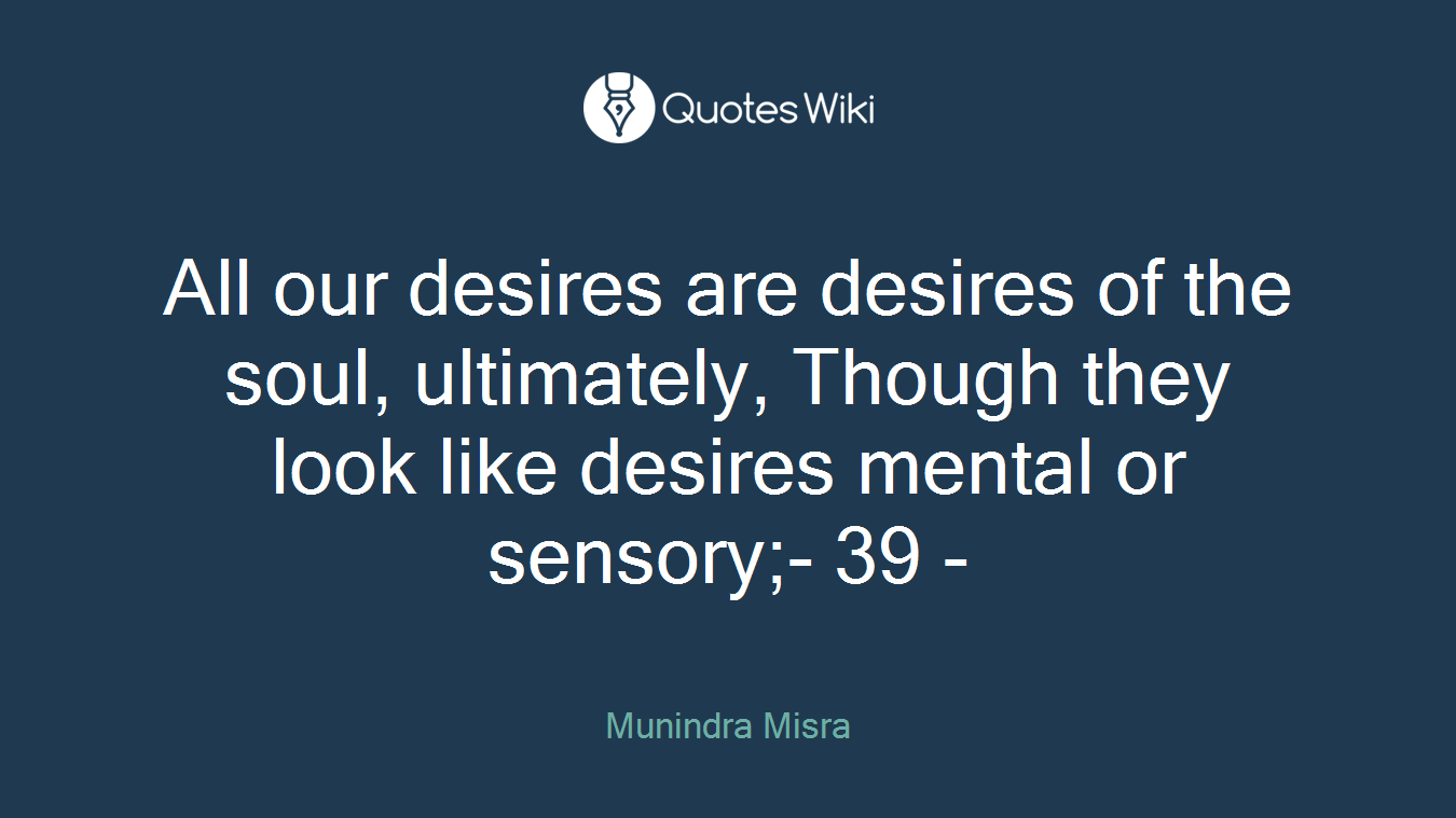 All our desires are desires of the soul, ultimately, Though they look like desires mental or sensory;- 39 -