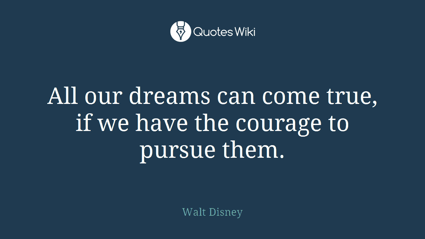 All our dreams can come true, if we have the courage to pursue them.