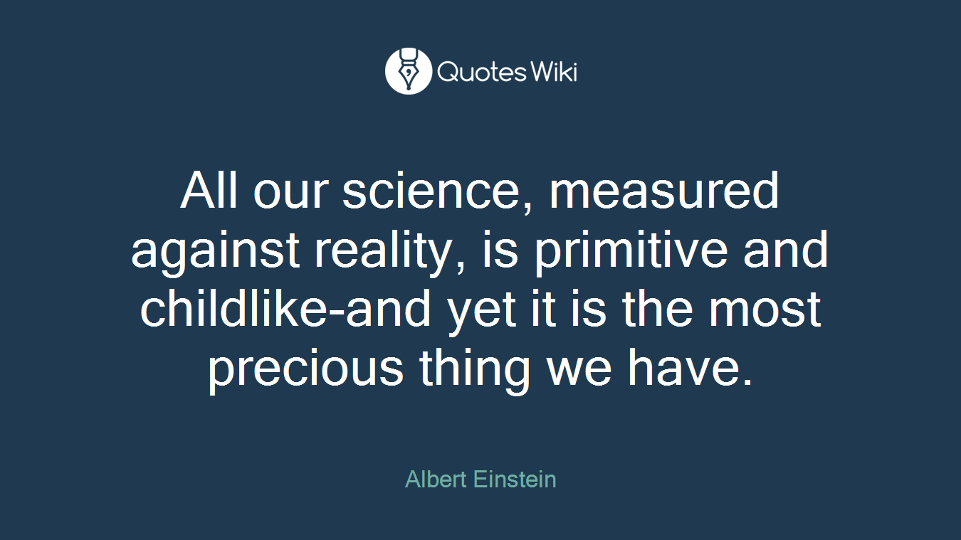 All our science, measured against reality, is primitive and childlike-and yet it is the most precious thing we have.