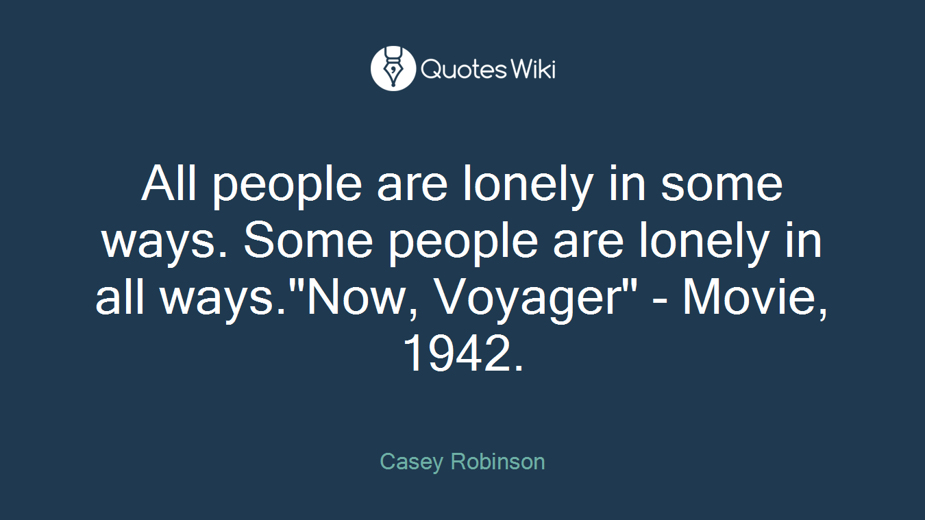 All people are lonely in some ways. Some people are lonely in all ways."Now, Voyager" - Movie, 1942.
