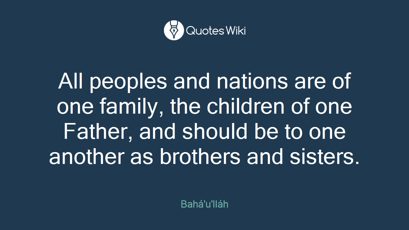 All peoples and nations are of one family, the children of one Father, and should be to one another as brothers and sisters.