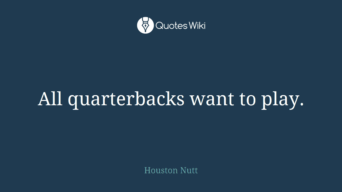 All quarterbacks want to play.