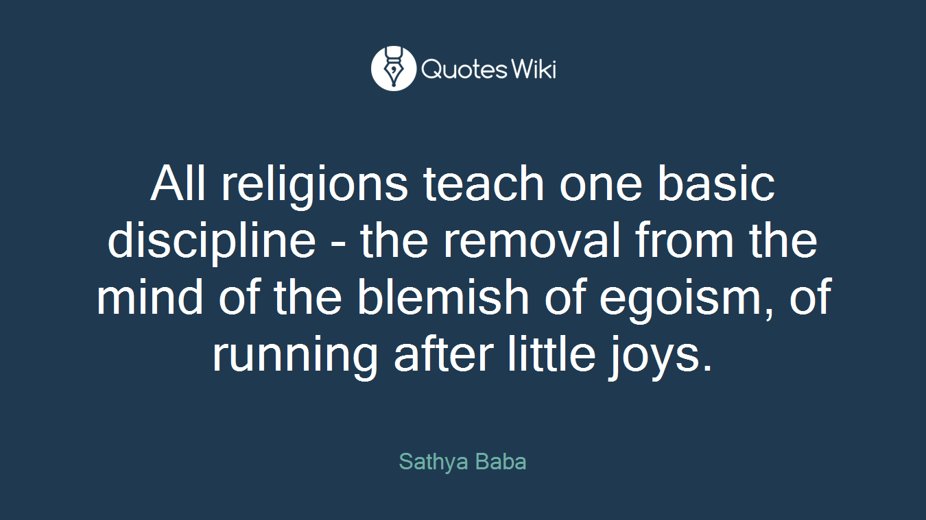 All religions teach one basic discipline - the removal from the mind of the blemish of egoism, of running after little joys.