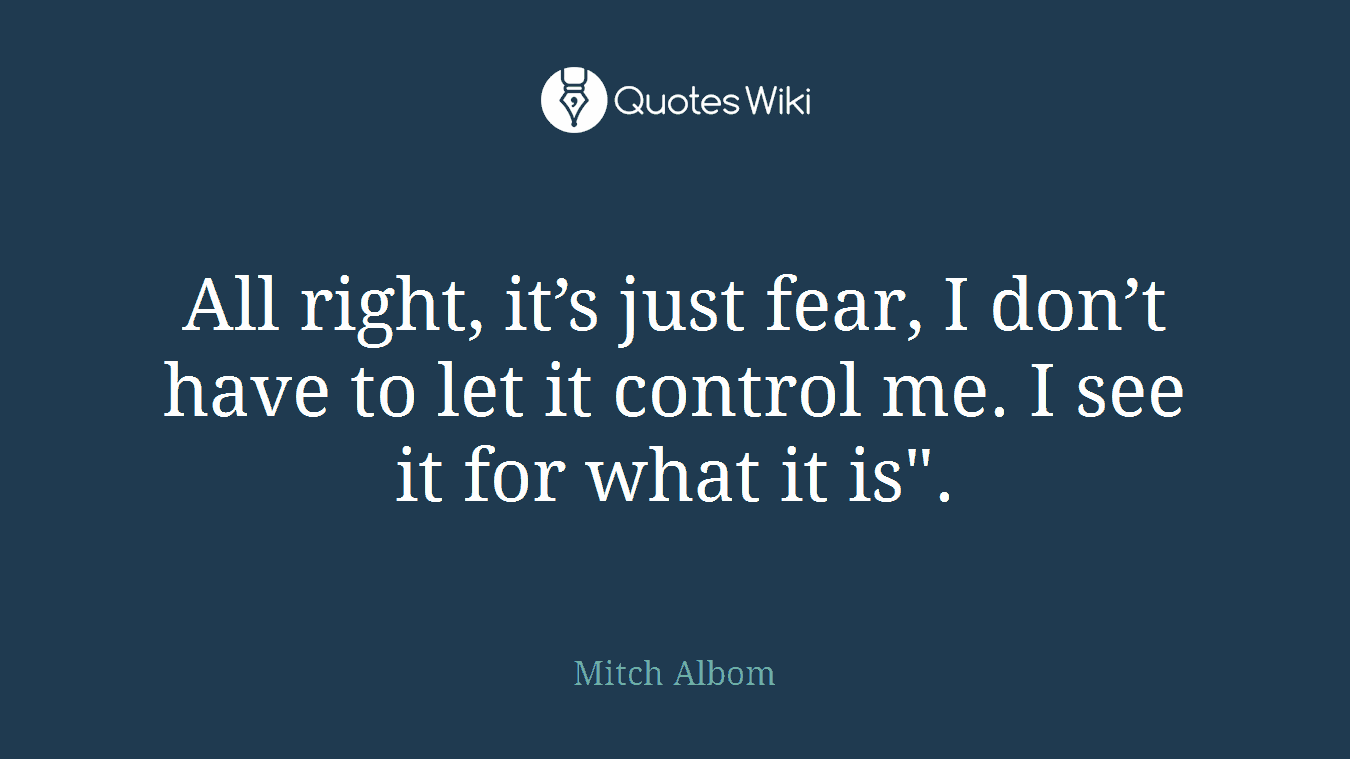 All right, it’s just fear, I don’t have to let it control me. I see it for what it is".