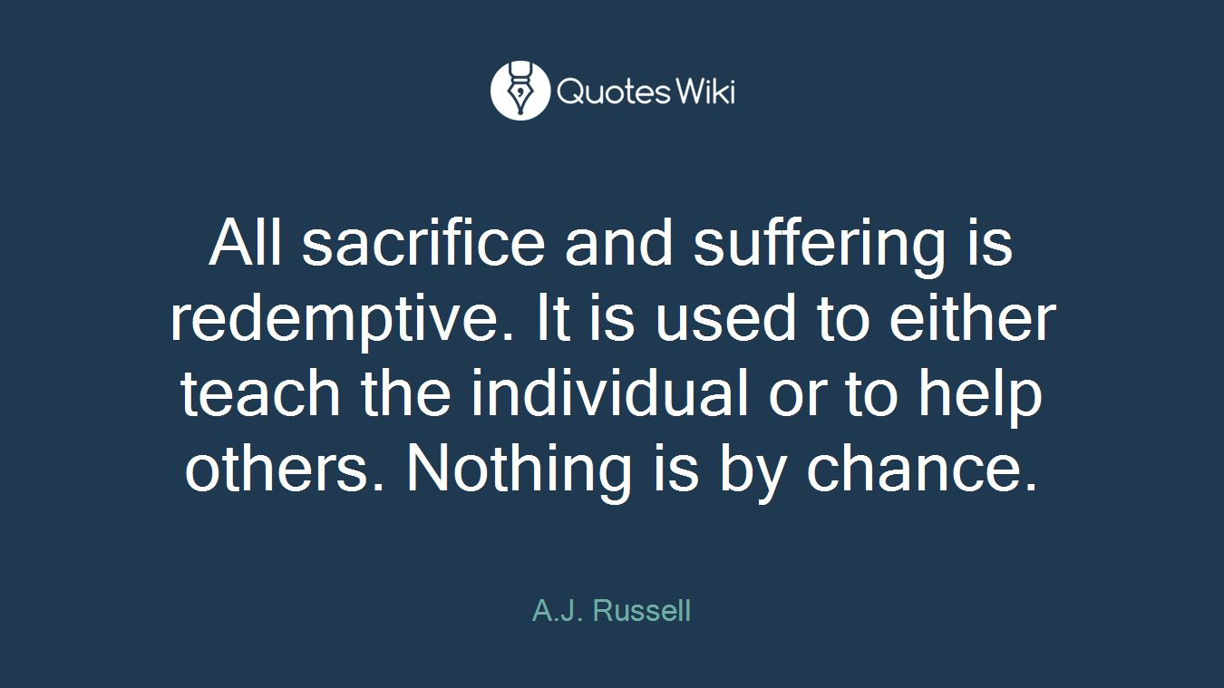 All sacrifice and suffering is redemptive. It is used to either teach the individual or to help others. Nothing is by chance.