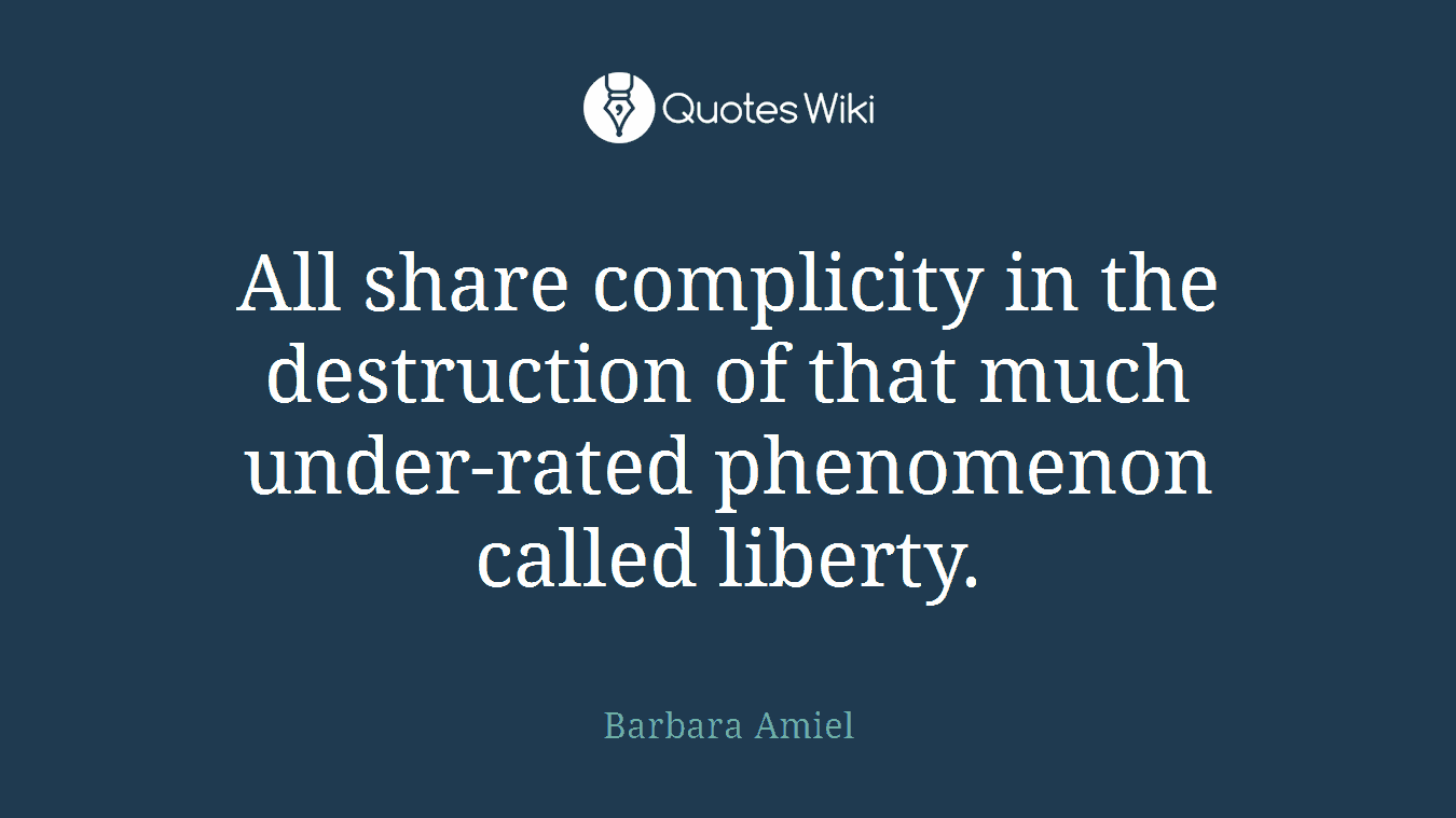 All share complicity in the destruction of that much under-rated phenomenon called liberty.