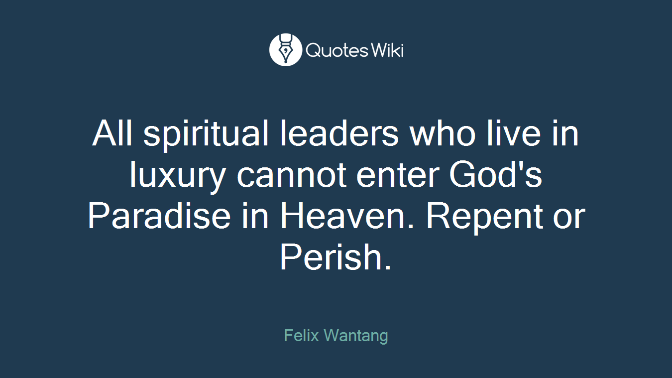 All spiritual leaders who live in luxury cannot enter God's Paradise in Heaven. Repent or Perish.
