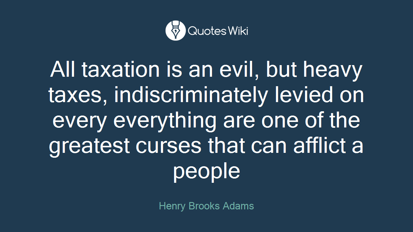 All taxation is an evil, but heavy taxes, indiscriminately levied on every everything are one of the greatest curses that can afflict a people