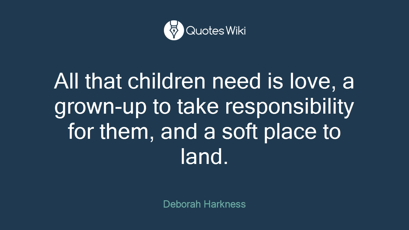All that children need is love, a grown-up to take responsibility for them, and a soft place to land.