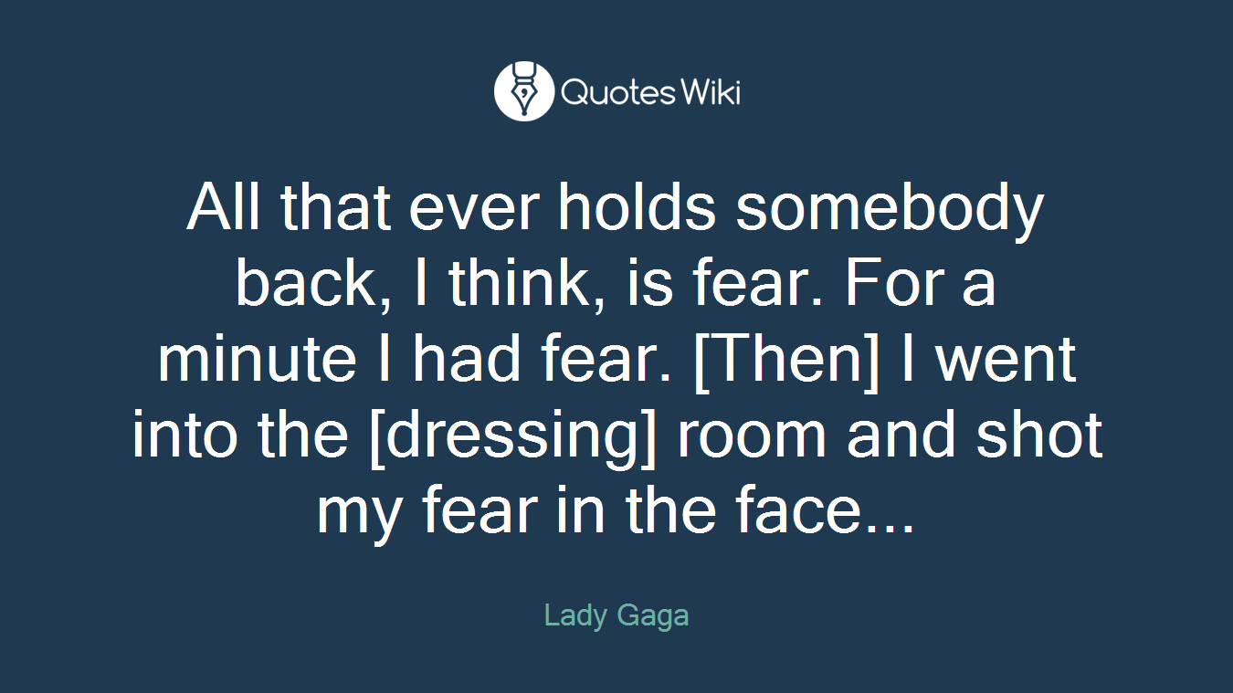 All that ever holds somebody back, I think, is fear. For a minute I had fear. [Then] I went into the [dressing] room and shot my fear in the face...