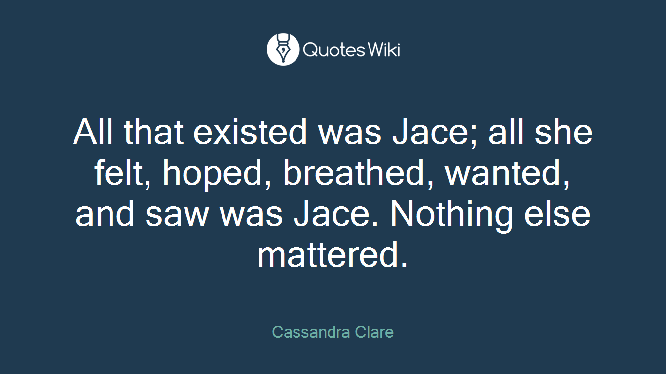 All that existed was Jace; all she felt, hoped, breathed, wanted, and saw was Jace. Nothing else mattered.