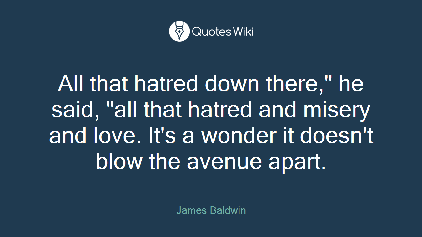 All that hatred down there," he said, "all that hatred and misery and love. It's a wonder it doesn't blow the avenue apart.