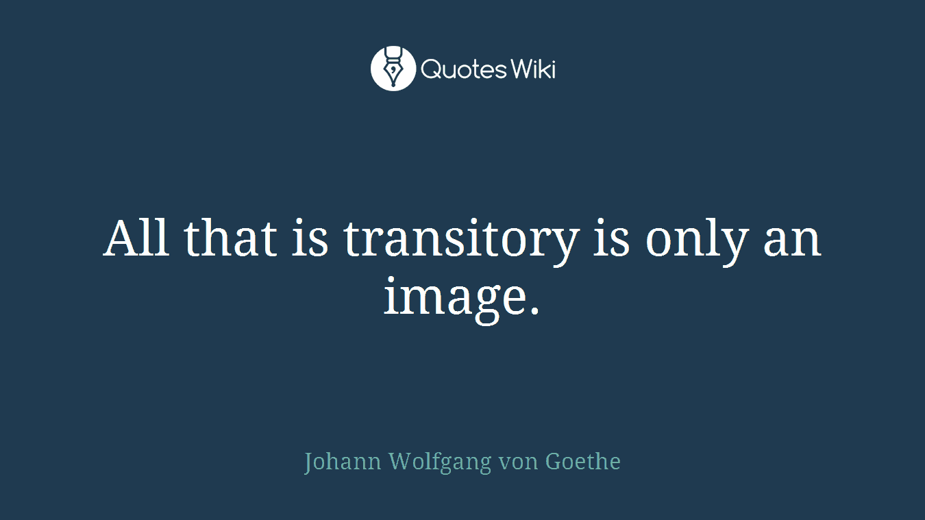 All that is transitory is only an image.