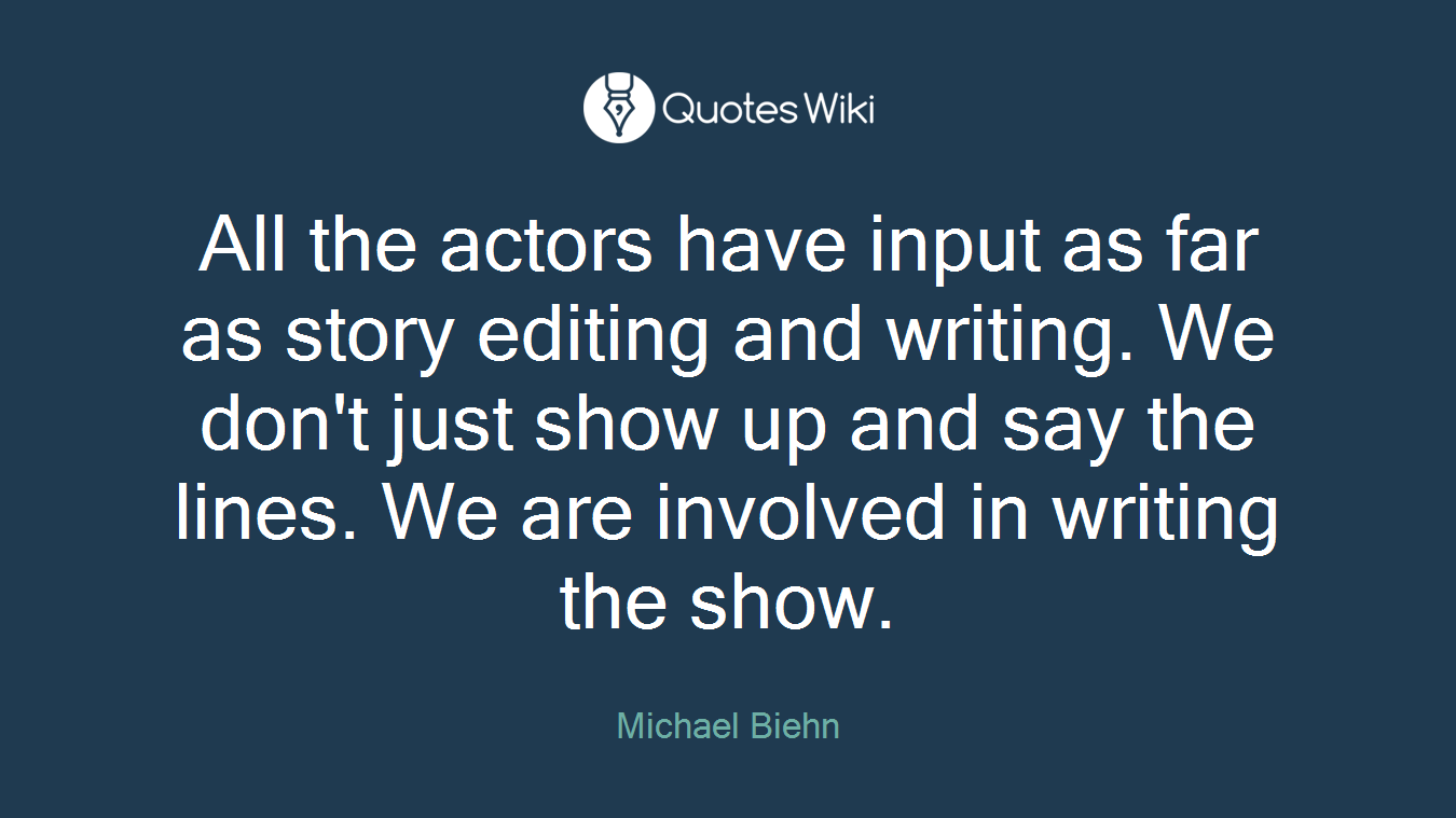 All the actors have input as far as story editing and writing. We don't just show up and say the lines. We are involved in writing the show.