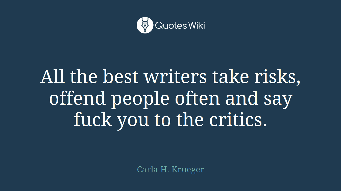 All the best writers take risks, offend people often and say fuck you to the critics.