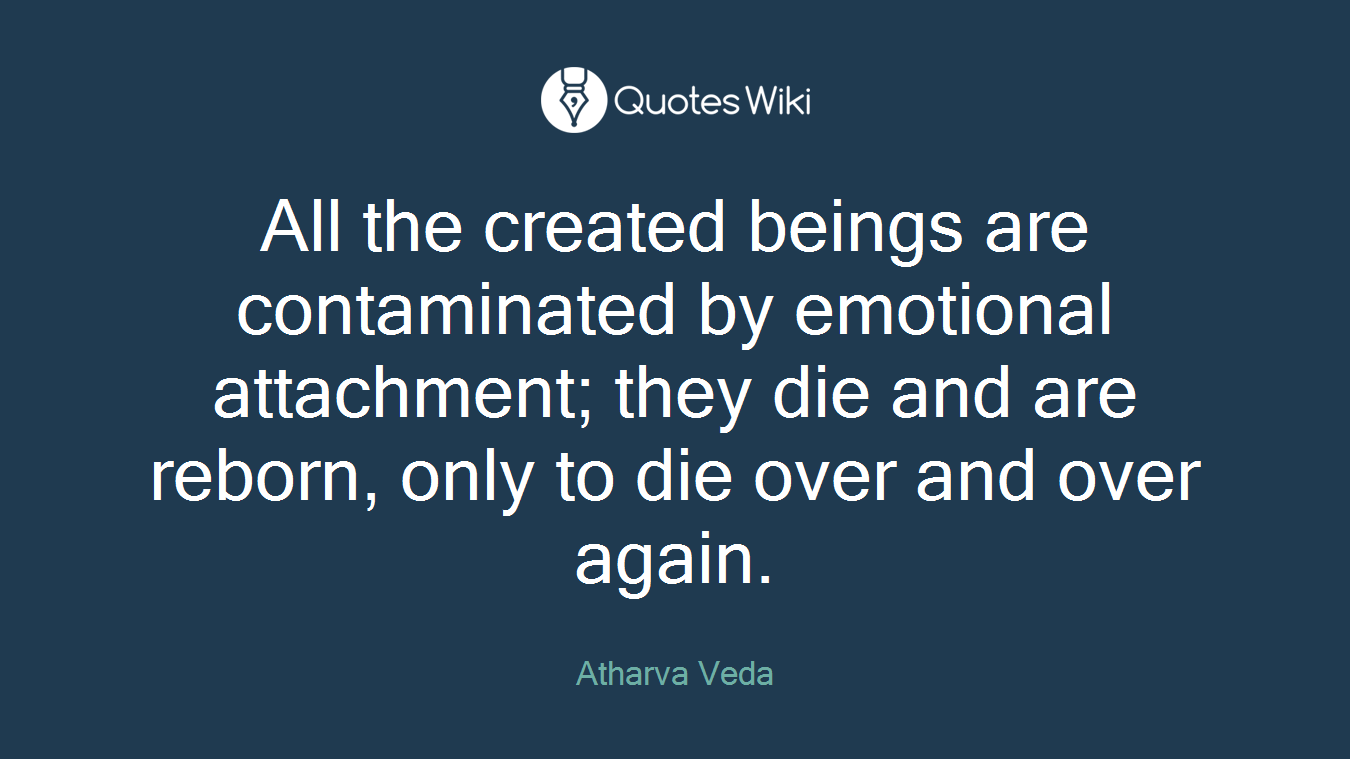 All the created beings are contaminated by emotional attachment; they die and are reborn, only to die over and over again.