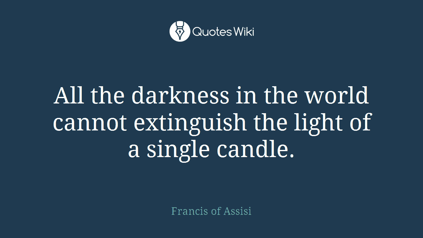 All the darkness in the world cannot extinguish the light of a single candle.