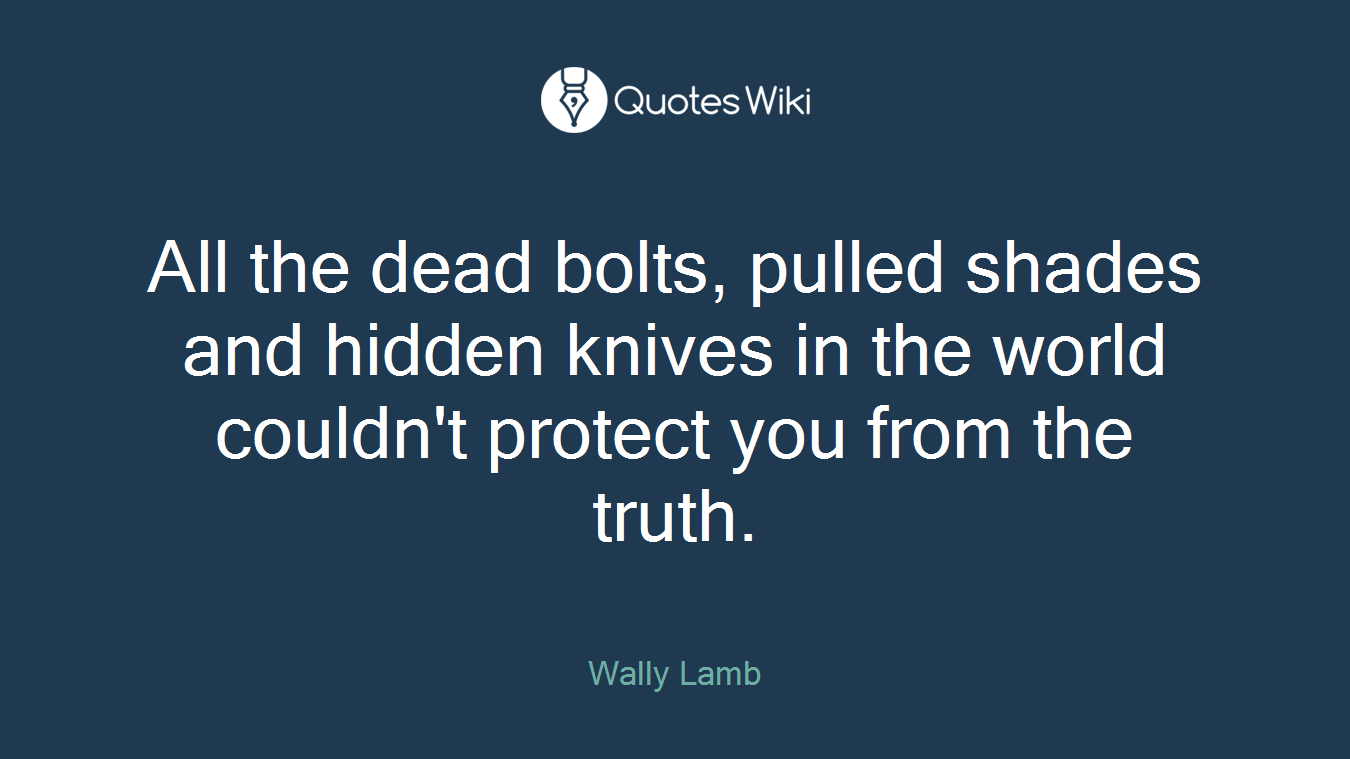 All the dead bolts, pulled shades and hidden knives in the world couldn't protect you from the truth.