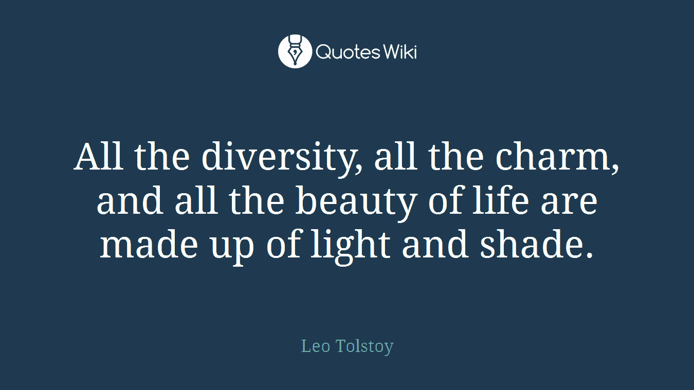 All the diversity, all the charm, and all the beauty of life are made up of light and shade.