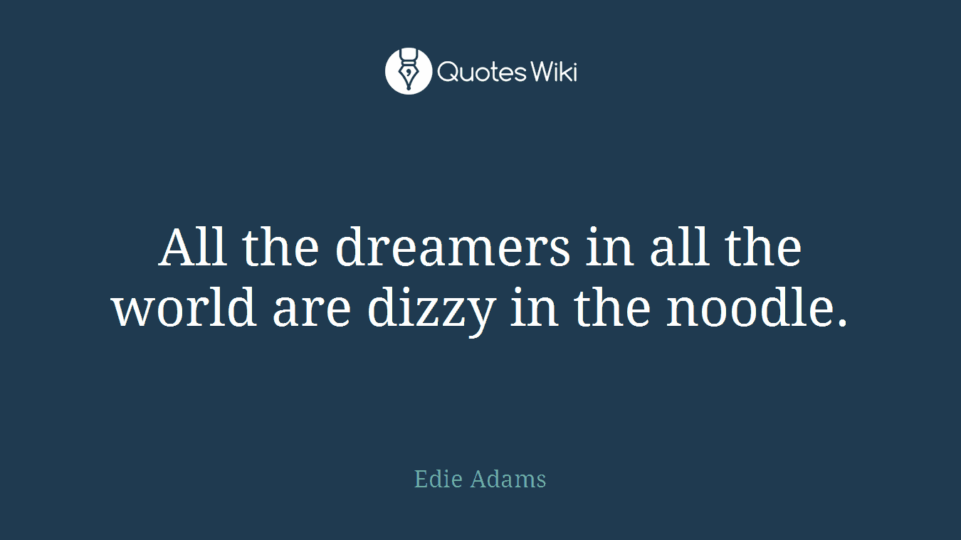 All the dreamers in all the world are dizzy in the noodle.