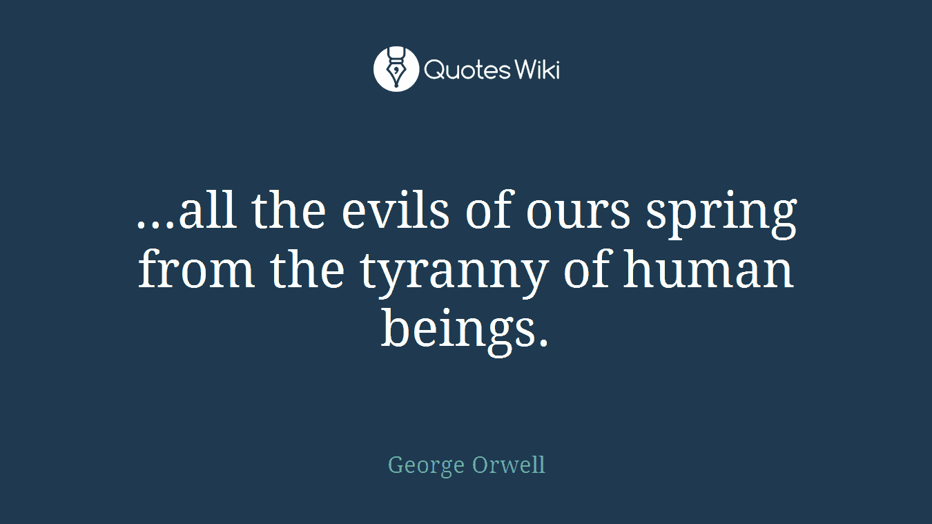 …all the evils of ours spring from the tyranny of human beings.