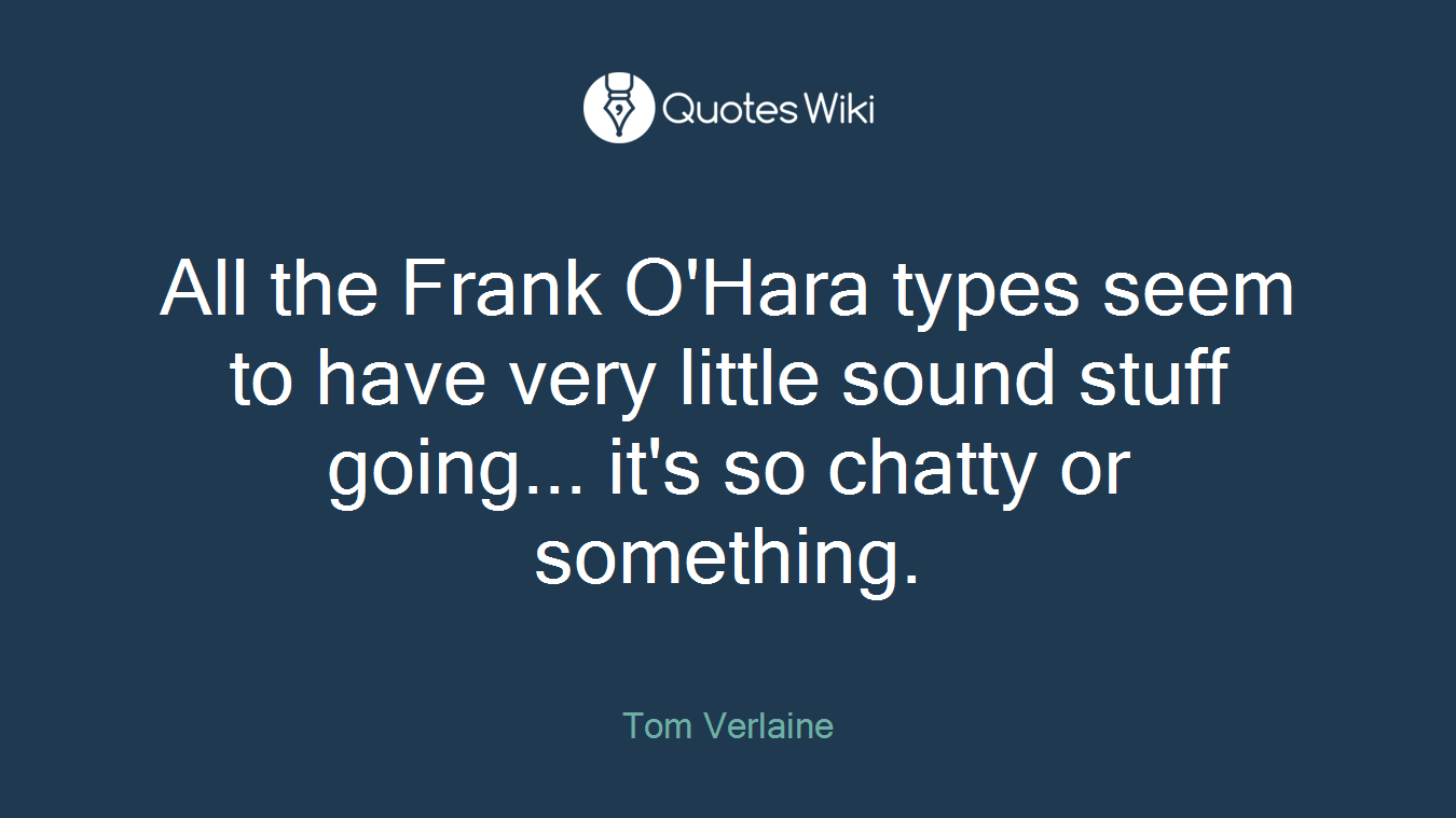 All the Frank O'Hara types seem to have very little sound stuff going... it's so chatty or something.