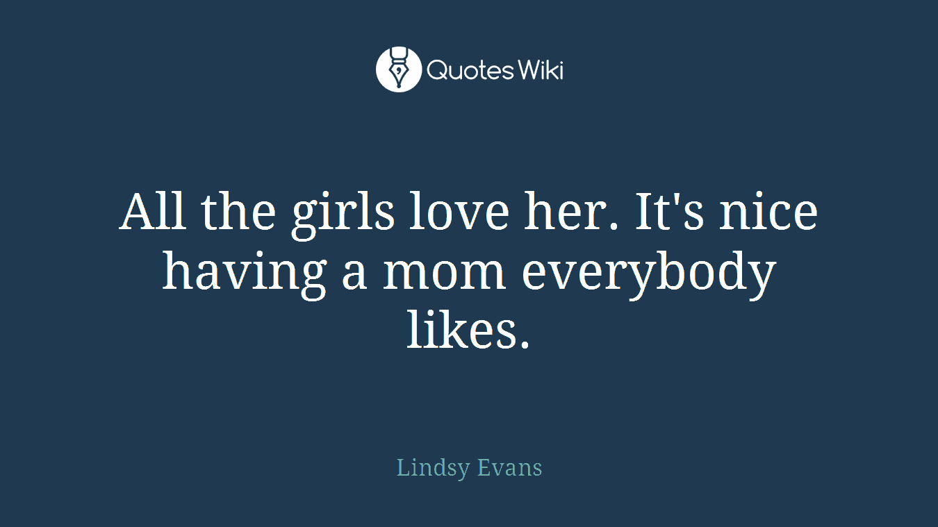 All the girls love her. It's nice having a mom everybody likes.