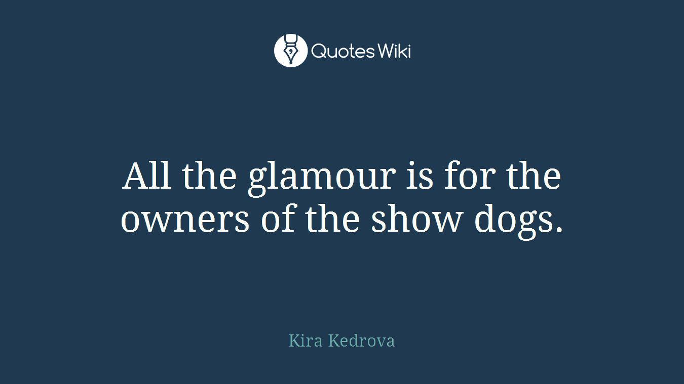 All the glamour is for the owners of the show dogs.