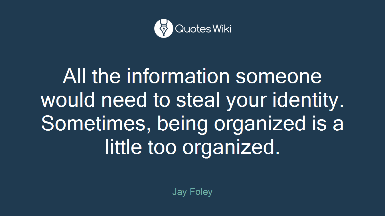 All the information someone would need to steal your identity. Sometimes, being organized is a little too organized.
