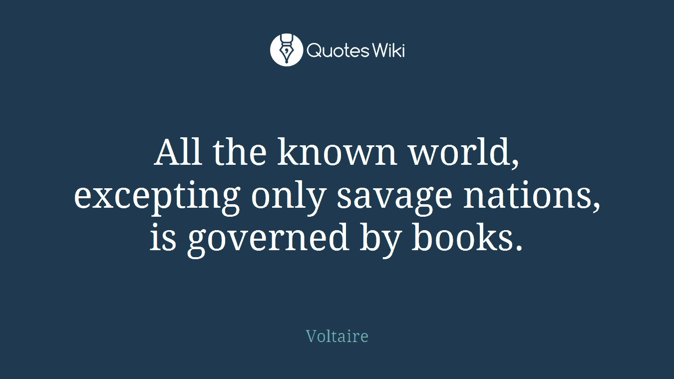 All the known world, excepting only savage nations, is governed by books.