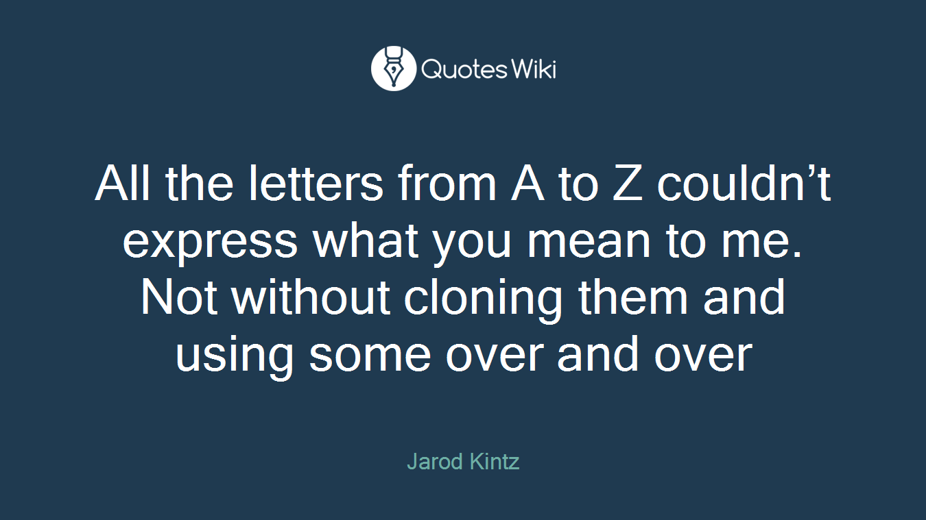 All the letters from A to Z couldn’t express what you mean to me. Not without cloning them and using some over and over